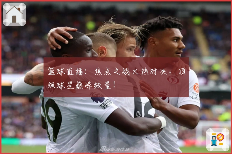 篮球直播：焦点之战火热对决，顶级球星巅峰较量！