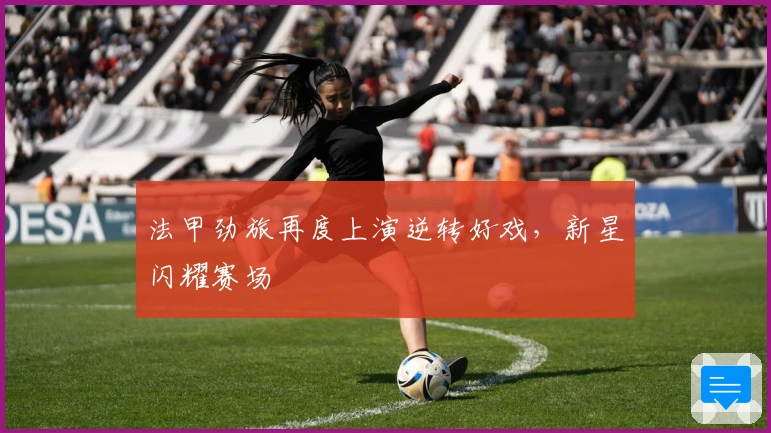 法甲劲旅再度上演逆转好戏，新星闪耀赛场