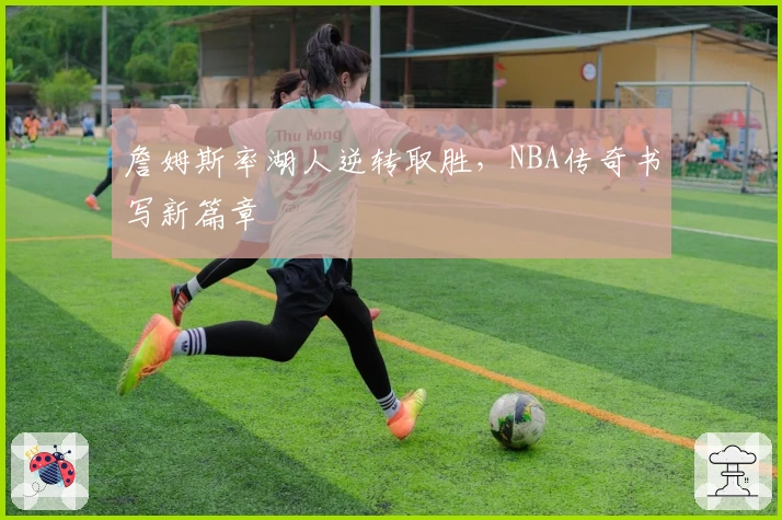 詹姆斯率湖人逆转取胜，NBA传奇书写新篇章