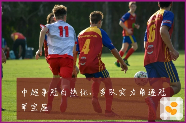 中超争冠白热化，多队实力角逐冠军宝座