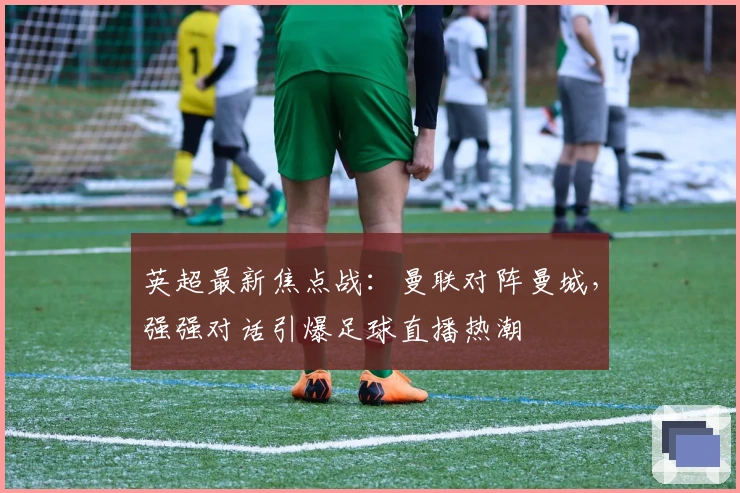 英超最新焦点战：曼联对阵曼城，强强对话引爆足球直播热潮