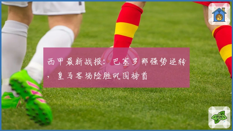西甲最新战报：巴塞罗那强势逆转，皇马客场险胜巩固榜首