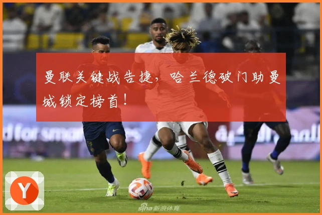 曼联关键战告捷，哈兰德破门助曼城锁定榜首！