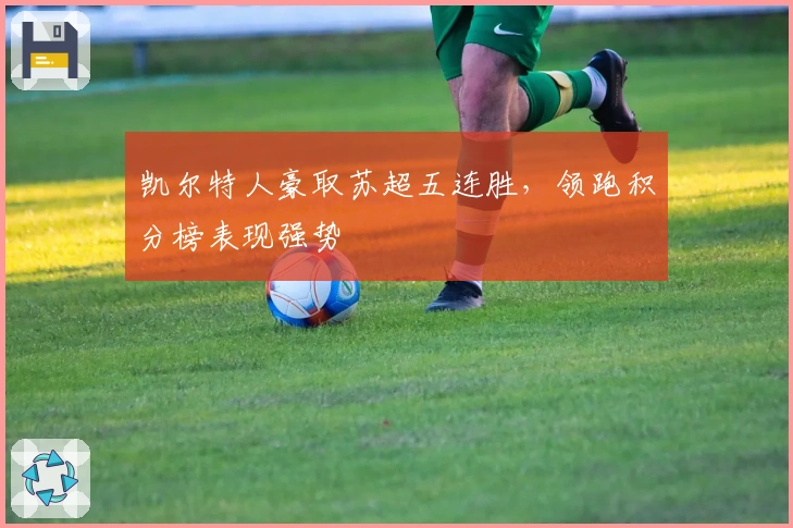 凯尔特人豪取苏超五连胜，领跑积分榜表现强势