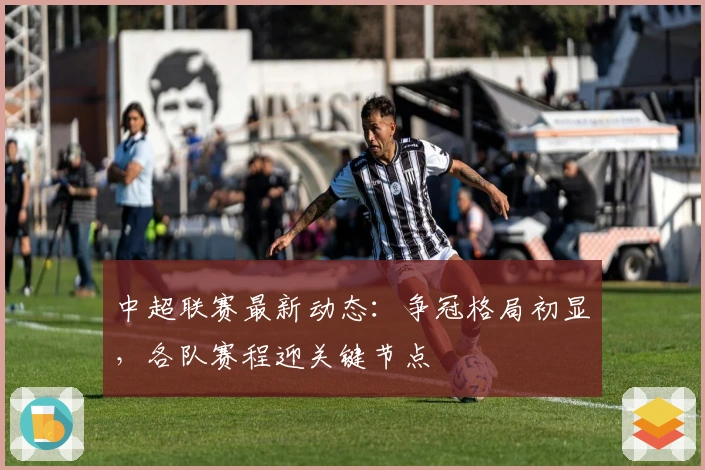 中超联赛最新动态：争冠格局初显，各队赛程迎关键节点