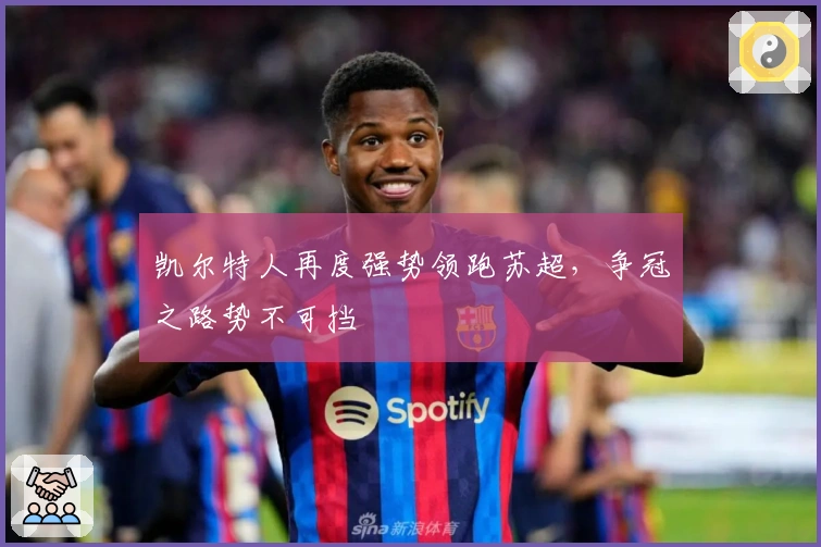 凯尔特人再度强势领跑苏超，争冠之路势不可挡