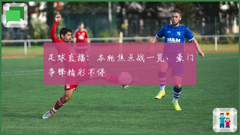 足球直播：本轮焦点战一览，豪门争锋精彩不停