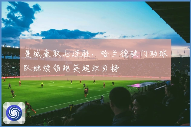 曼城豪取七连胜，哈兰德破门助球队继续领跑英超积分榜