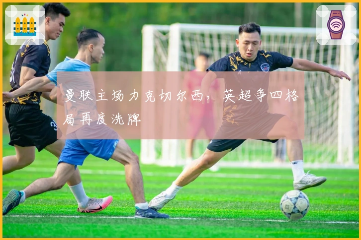 曼联主场力克切尔西，英超争四格局再度洗牌