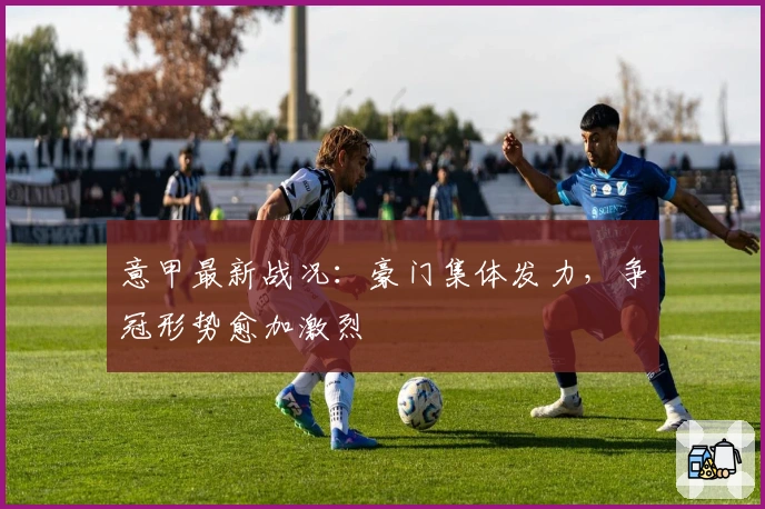 意甲最新战况：豪门集体发力，争冠形势愈加激烈