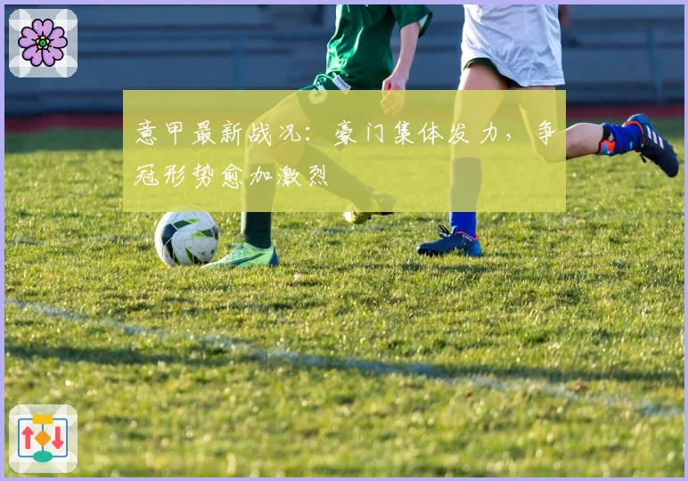 意甲最新战况：豪门集体发力，争冠形势愈加激烈