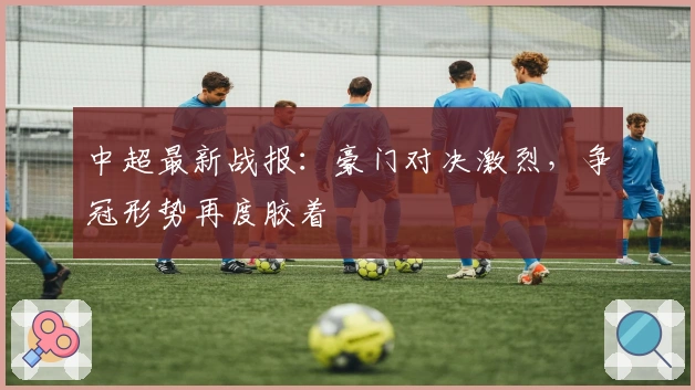 中超最新战报：豪门对决激烈，争冠形势再度胶着