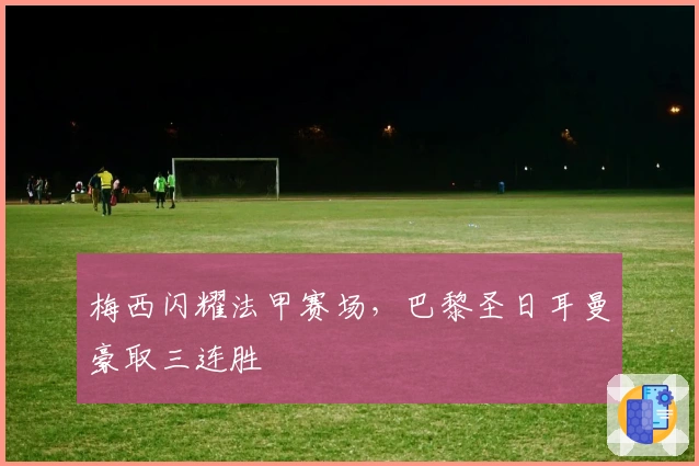 梅西闪耀法甲赛场，巴黎圣日耳曼豪取三连胜