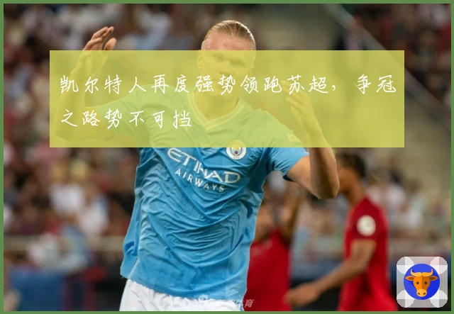 凯尔特人再度强势领跑苏超，争冠之路势不可挡