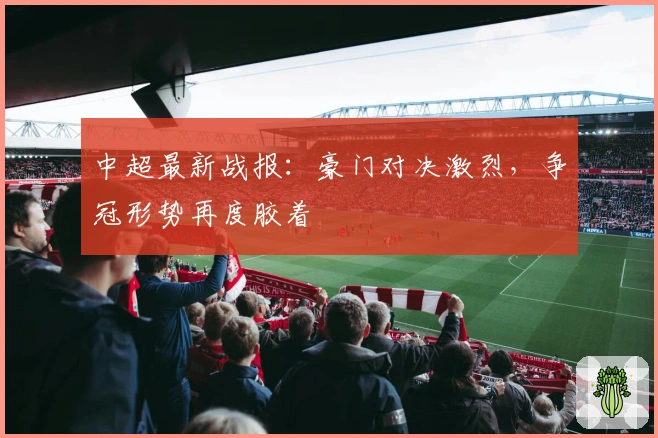 中超最新战报：豪门对决激烈，争冠形势再度胶着